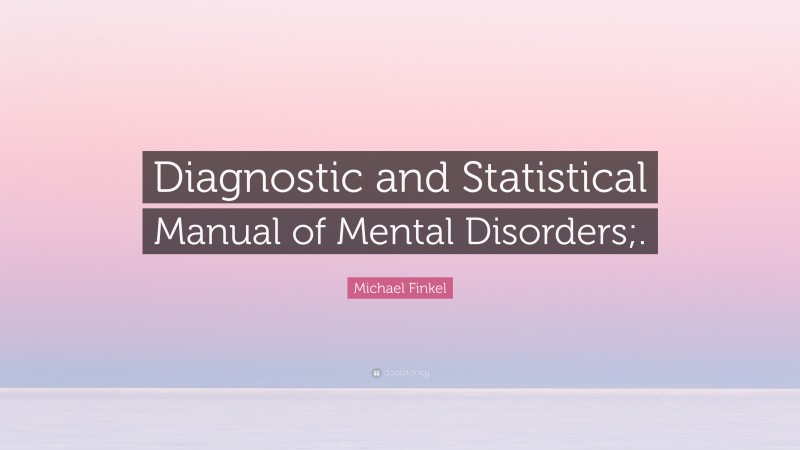 Michael Finkel Quote: “Diagnostic and Statistical Manual of Mental Disorders;.”