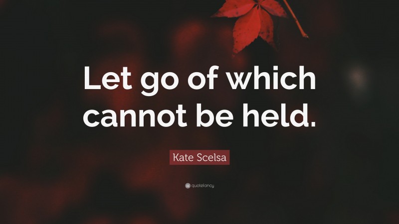 Kate Scelsa Quote: “Let go of which cannot be held.”