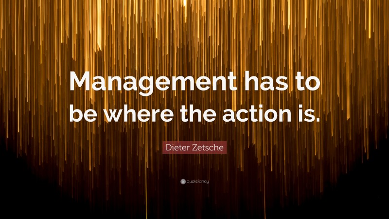 Dieter Zetsche Quote: “Management has to be where the action is.”