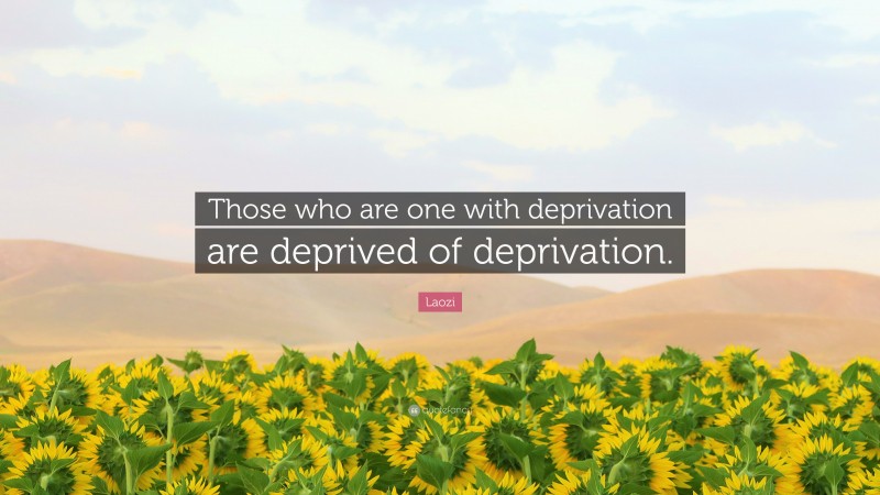 Laozi Quote: “Those who are one with deprivation are deprived of deprivation.”