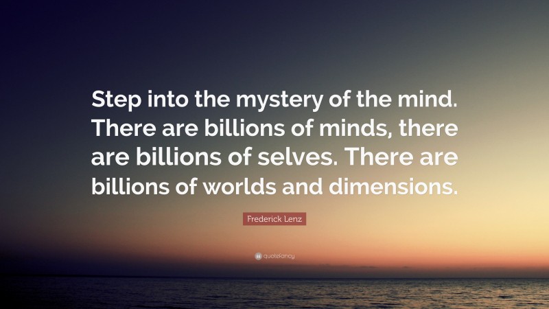 Frederick Lenz Quote: “Step into the mystery of the mind. There are billions of minds, there are billions of selves. There are billions of worlds and dimensions.”
