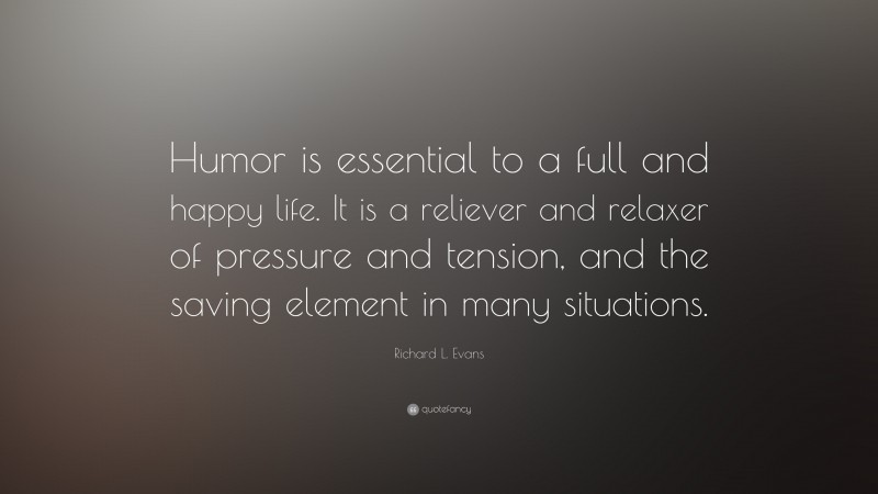 Richard L. Evans Quote: “Humor is essential to a full and happy life. It is a reliever and relaxer of pressure and tension, and the saving element in many situations.”