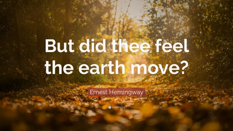 Ernest Hemingway Quote: “But did thee feel the earth move?”