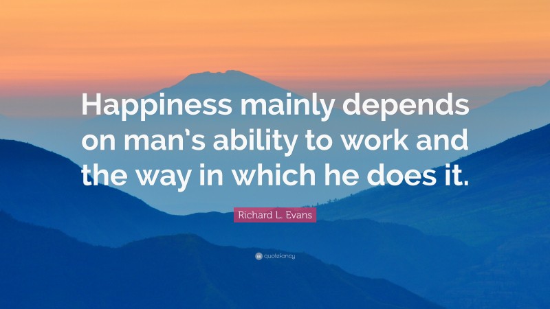 Richard L. Evans Quote: “Happiness mainly depends on man’s ability to work and the way in which he does it.”