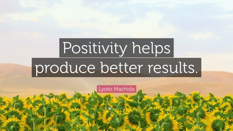 Lyoto Machida Quote: “Positivity helps produce better results.”