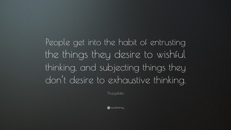 Thucydides Quote: “People get into the habit of entrusting the things they desire to wishful thinking, and subjecting things they don’t desire to exhaustive thinking.”