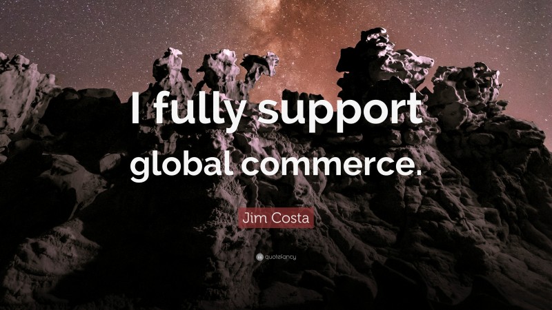 Jim Costa Quote: “I fully support global commerce.”