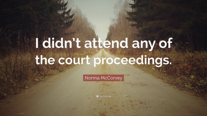 Norma McCorvey Quote: “I didn’t attend any of the court proceedings.”