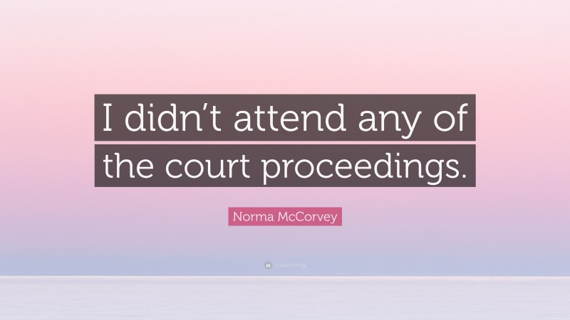 Norma McCorvey Quote: “I didn’t attend any of the court proceedings.”