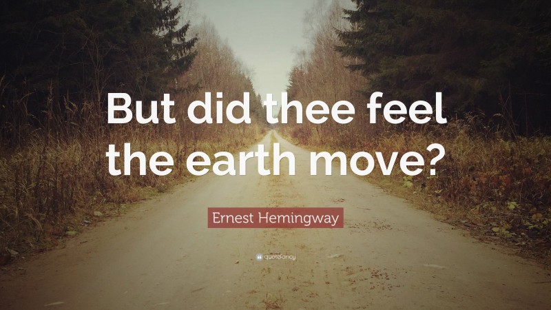 Ernest Hemingway Quote: “But did thee feel the earth move?”