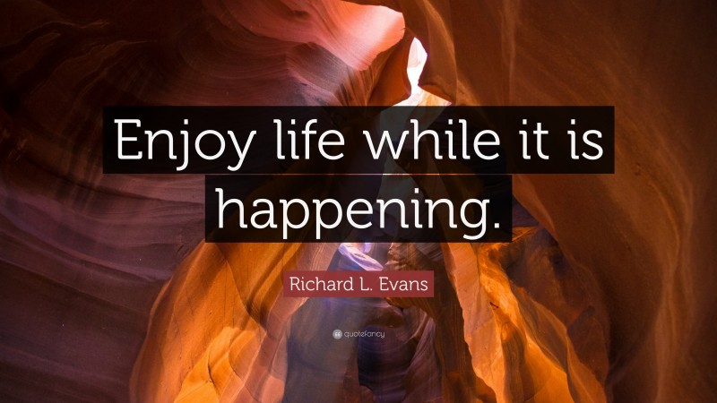 Richard L. Evans Quote: “Enjoy life while it is happening.”