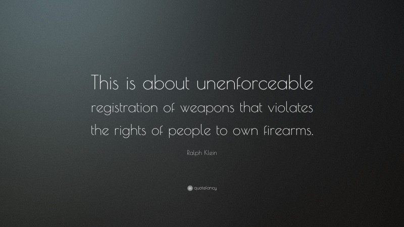 Ralph Klein Quote: “This is about unenforceable registration of weapons that violates the rights of people to own firearms.”