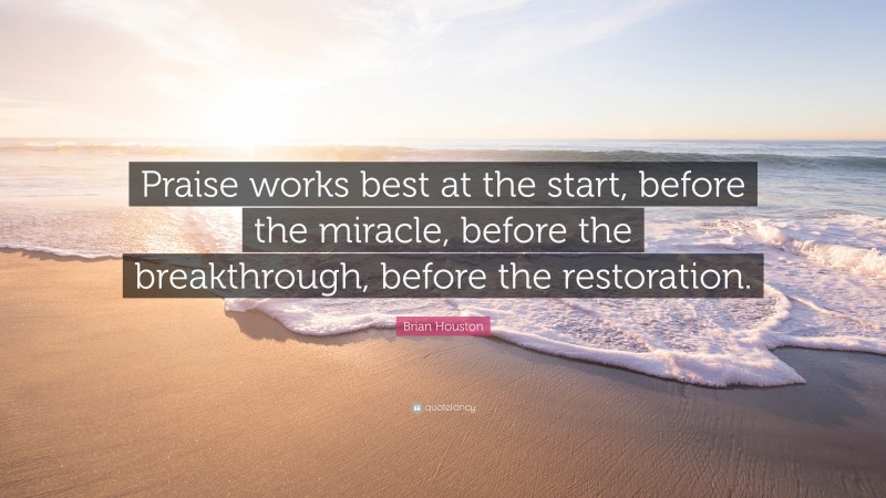 Brian Houston Quote: “Praise works best at the start, before the miracle, before the breakthrough, before the restoration.”
