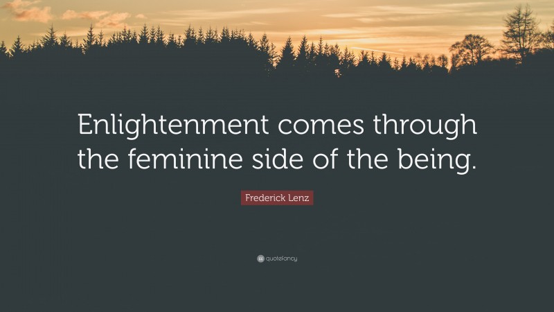 Frederick Lenz Quote: “Enlightenment comes through the feminine side of the being.”