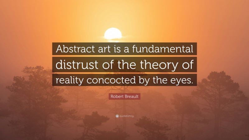 Robert Breault Quote: “Abstract art is a fundamental distrust of the theory of reality concocted by the eyes.”