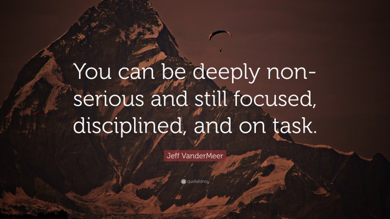Jeff VanderMeer Quote: “You can be deeply non-serious and still focused, disciplined, and on task.”