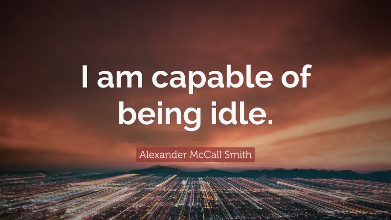 Alexander McCall Smith Quote: “I am capable of being idle.”