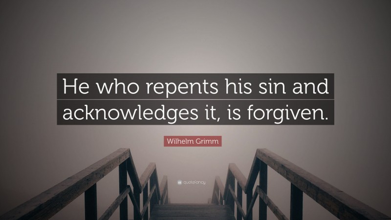 Wilhelm Grimm Quote: “He who repents his sin and acknowledges it, is forgiven.”