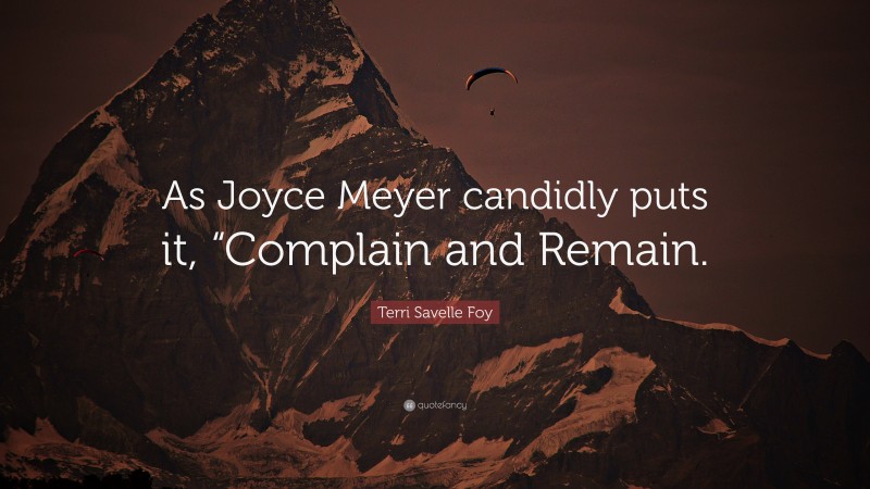 Terri Savelle Foy Quote: “As Joyce Meyer candidly puts it, “Complain and Remain.”
