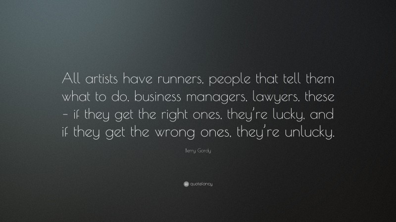 Berry Gordy Quote: “All artists have runners, people that tell them what to do, business managers, lawyers, these – if they get the right ones, they’re lucky, and if they get the wrong ones, they’re unlucky.”