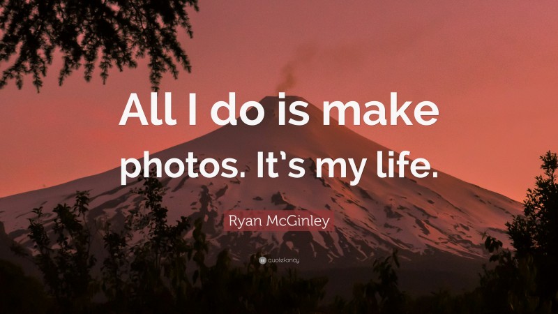Ryan McGinley Quote: “All I do is make photos. It’s my life.”