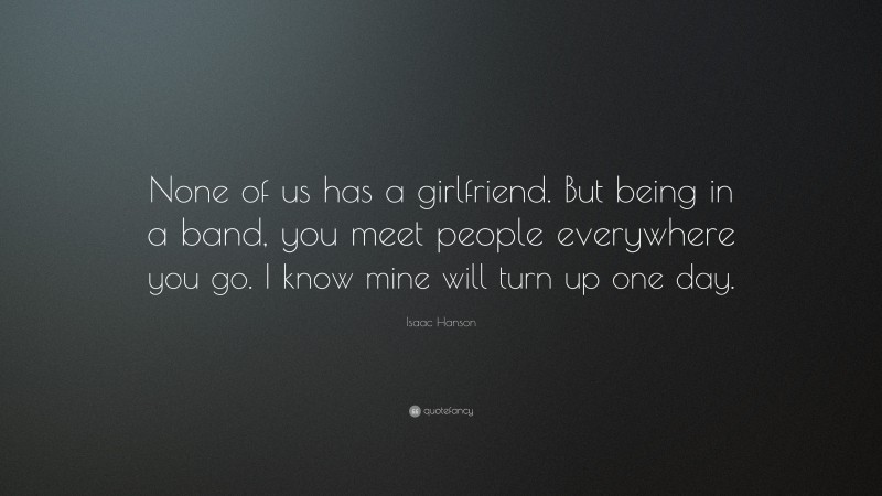 Isaac Hanson Quote: “None of us has a girlfriend. But being in a band, you meet people everywhere you go. I know mine will turn up one day.”