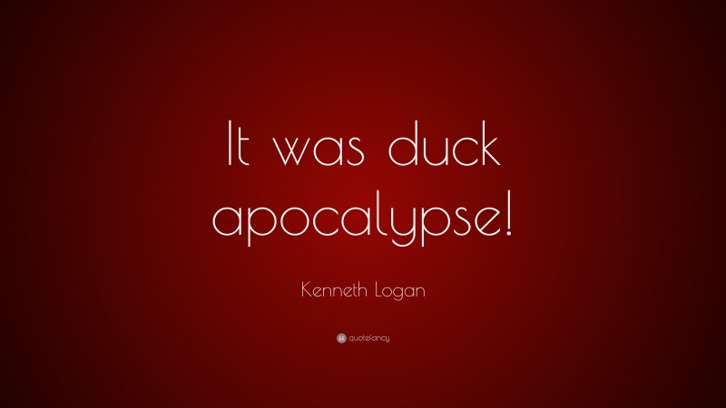 Kenneth Logan Quote: “It was duck apocalypse!”