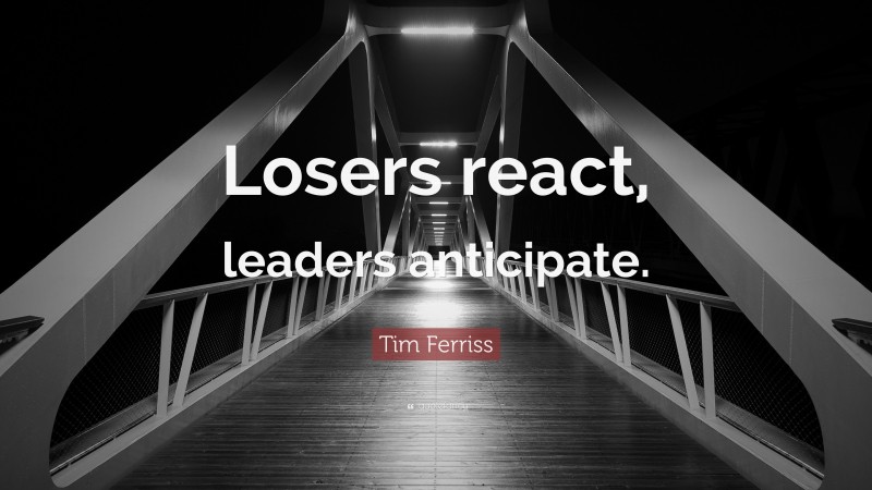 Tim Ferriss Quote: “Losers react, leaders anticipate.”