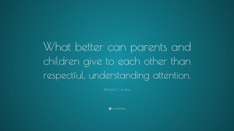 Richard L. Evans Quote: “What better can parents and children give to each other than respectful, understanding attention.”