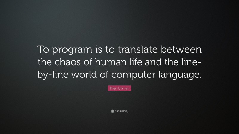 Ellen Ullman Quote: “To program is to translate between the chaos of human life and the line-by-line world of computer language.”