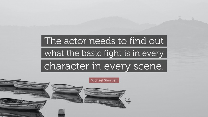 Michael Shurtleff Quote: “The actor needs to find out what the basic fight is in every character in every scene.”