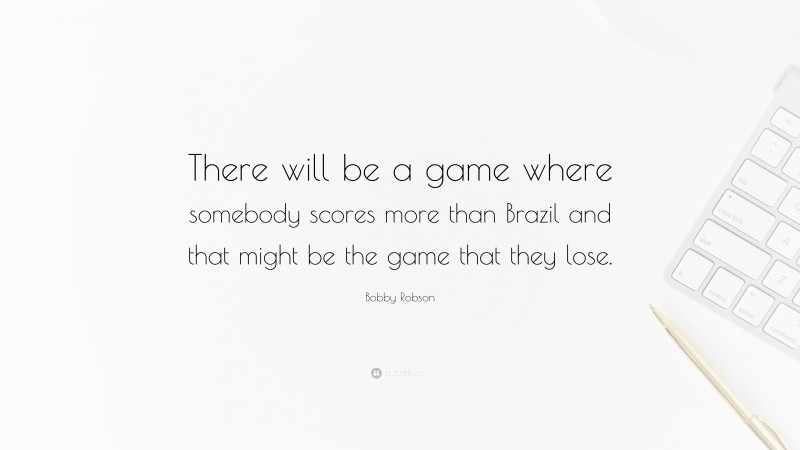 Bobby Robson Quote: “There will be a game where somebody scores more than Brazil and that might be the game that they lose.”