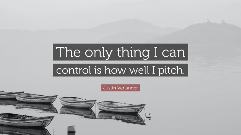 Justin Verlander Quote: “The only thing I can control is how well I pitch.”