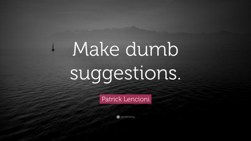 Patrick Lencioni Quote: “Make dumb suggestions.”
