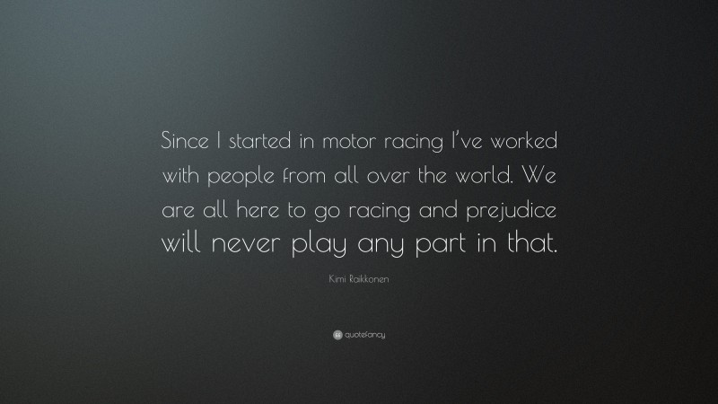 Kimi Raikkonen Quote: “Since I started in motor racing I’ve worked with people from all over the world. We are all here to go racing and prejudice will never play any part in that.”