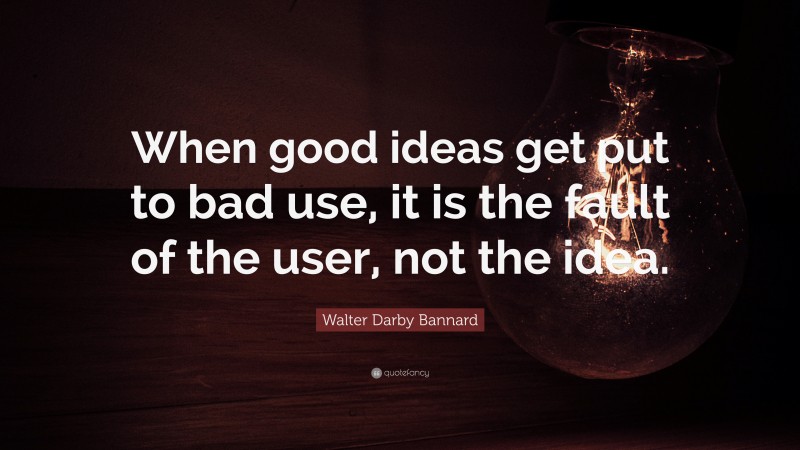 Walter Darby Bannard Quote: “When good ideas get put to bad use, it is the fault of the user, not the idea.”