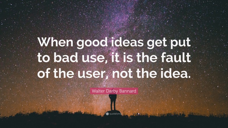 Walter Darby Bannard Quote: “When good ideas get put to bad use, it is the fault of the user, not the idea.”