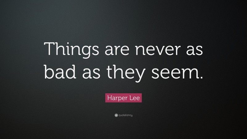 Harper Lee Quote: “Things are never as bad as they seem.”