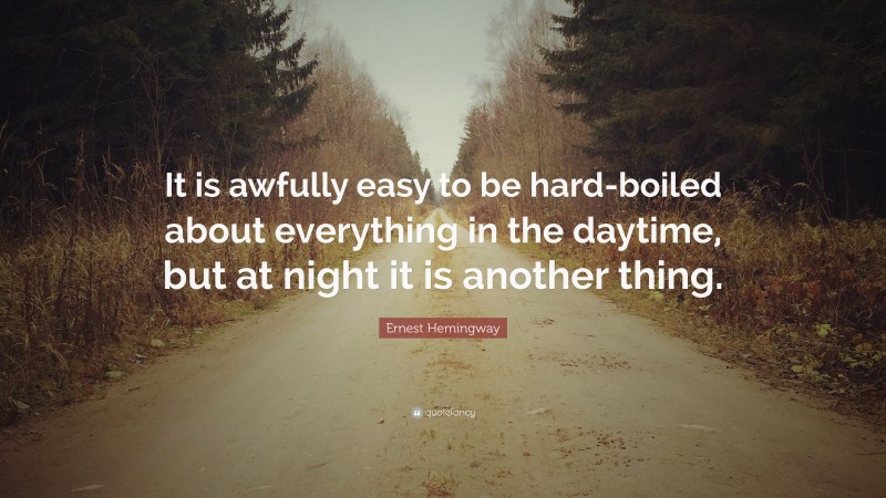 Ernest Hemingway Quote: “It is awfully easy to be hard-boiled about everything in the daytime, but at night it is another thing.”