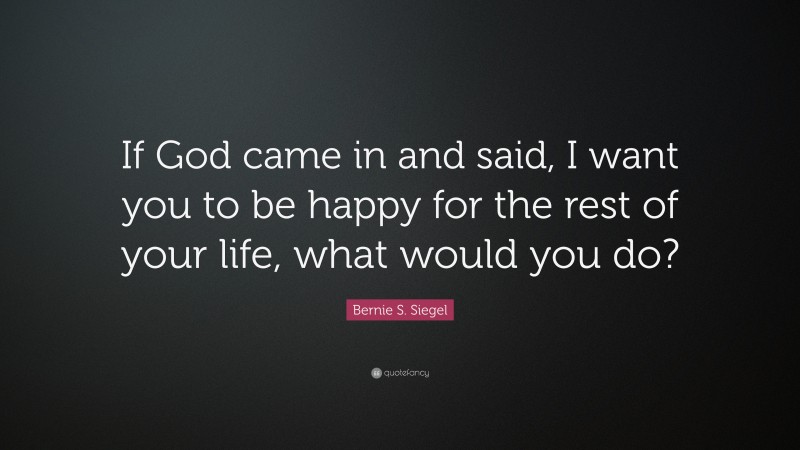 Bernie S. Siegel Quote: “If God came in and said, I want you to be happy for the rest of your life, what would you do?”