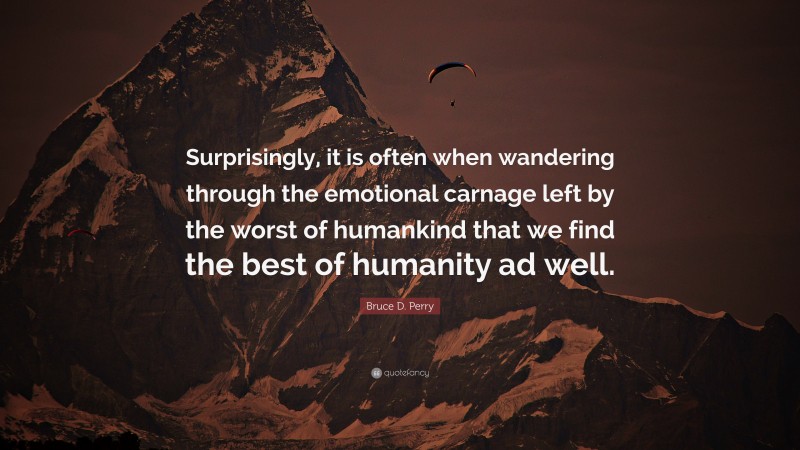 Bruce D. Perry Quote: “Surprisingly, it is often when wandering through the emotional carnage left by the worst of humankind that we find the best of humanity ad well.”