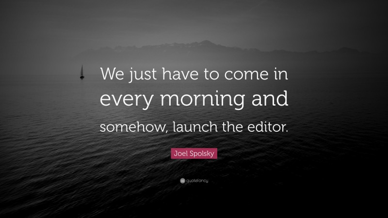 Joel Spolsky Quote: “We just have to come in every morning and somehow, launch the editor.”