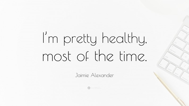 Jaimie Alexander Quote: “I’m pretty healthy, most of the time.”