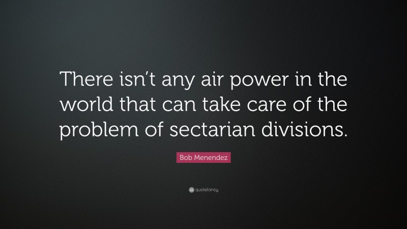 Bob Menendez Quote: “There isn’t any air power in the world that can take care of the problem of sectarian divisions.”