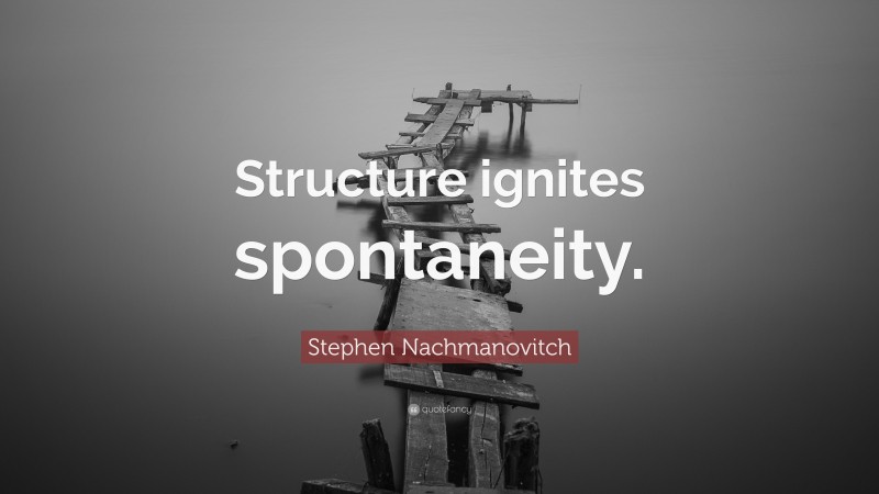 Stephen Nachmanovitch Quote: “Structure ignites spontaneity.”