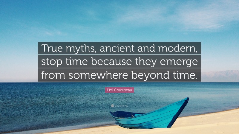 Phil Cousineau Quote: “True myths, ancient and modern, stop time because they emerge from somewhere beyond time.”