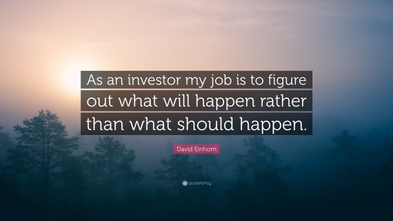 David Einhorn Quote: “As an investor my job is to figure out what will happen rather than what should happen.”