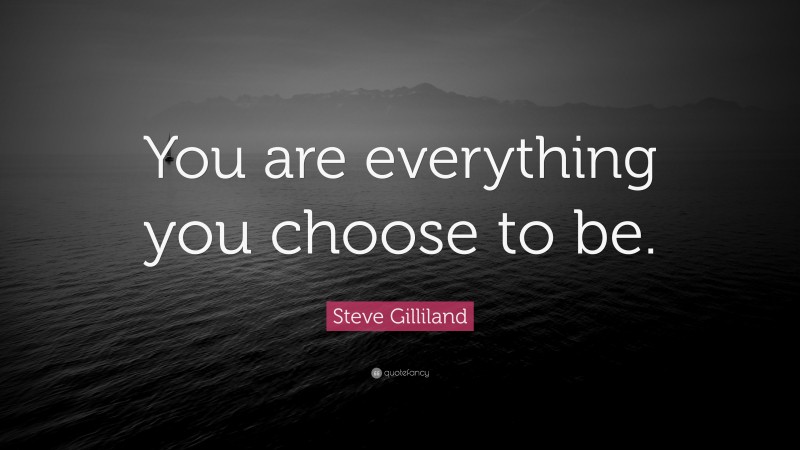 Steve Gilliland Quote: “You are everything you choose to be.”