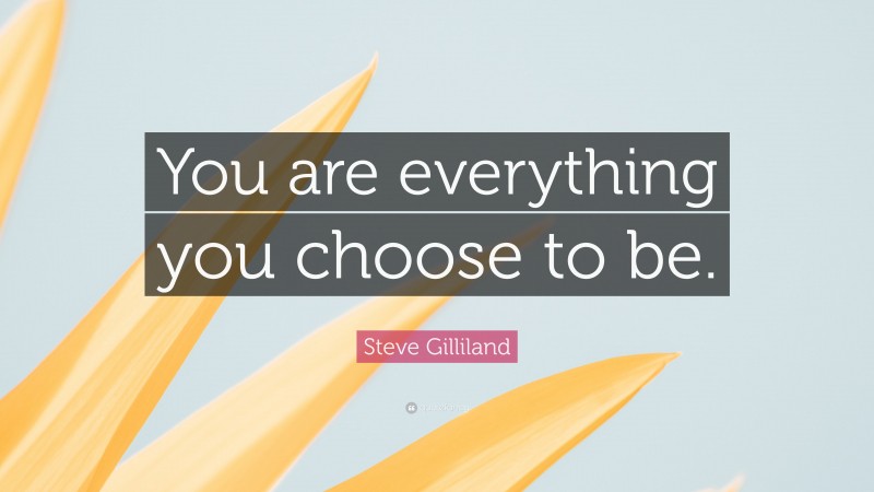 Steve Gilliland Quote: “You are everything you choose to be.”
