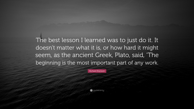 Richard Branson Quote: “The best lesson I learned was to just do it. It doesn’t matter what it is, or how hard it might seem, as the ancient Greek, Plato, said, ‘The beginning is the most important part of any work.”